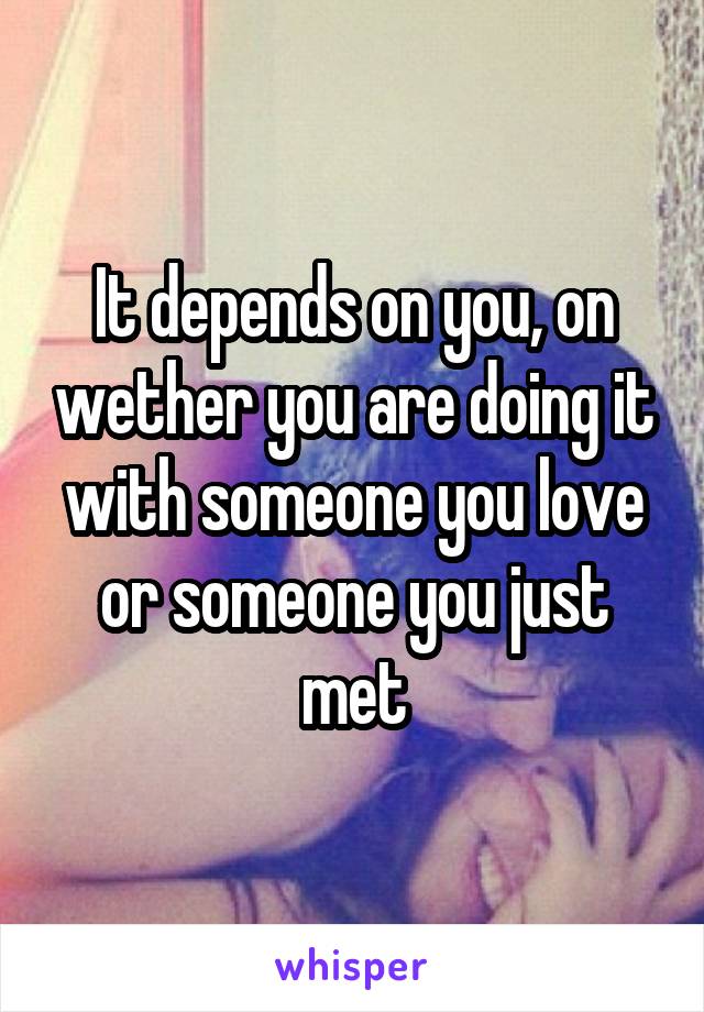 It depends on you, on wether you are doing it with someone you love or someone you just met