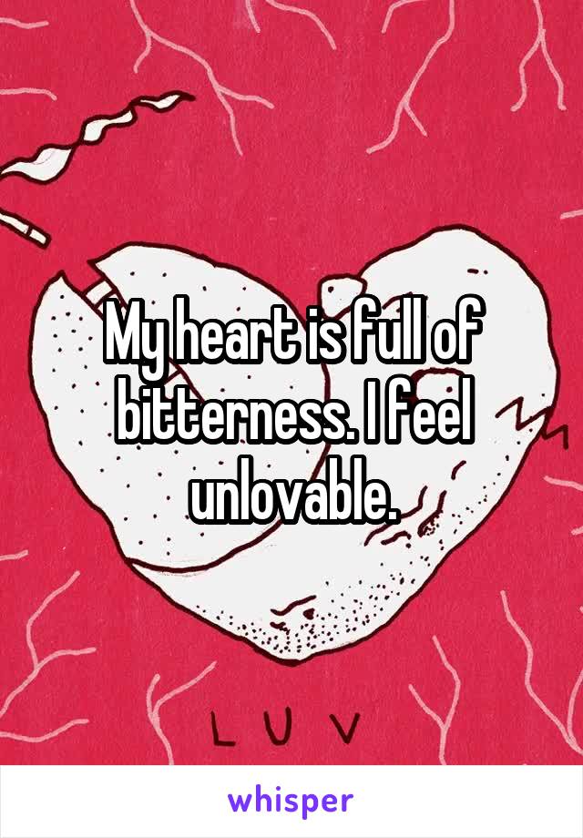 My heart is full of bitterness. I feel unlovable.