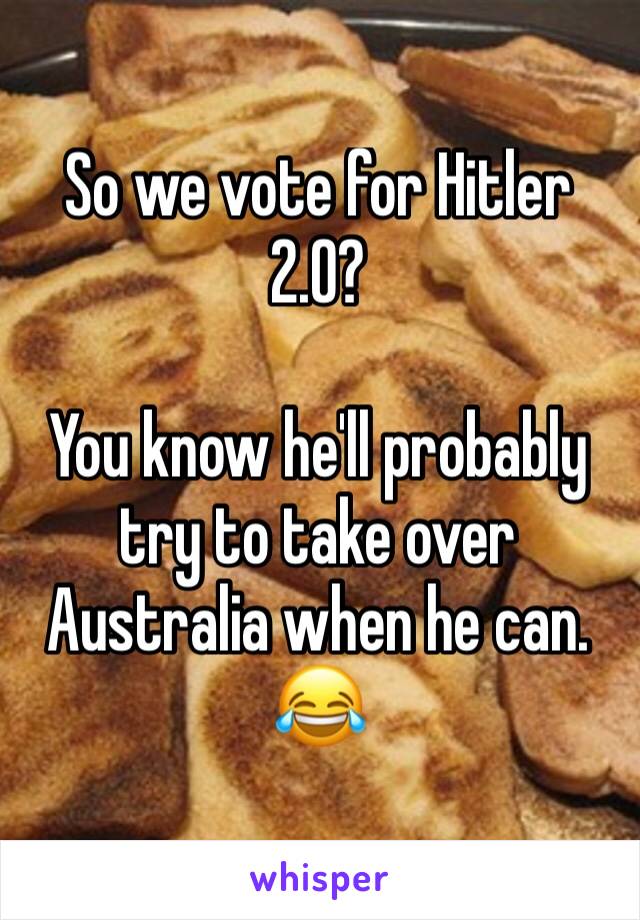 So we vote for Hitler 2.0?

You know he'll probably try to take over Australia when he can.
😂
