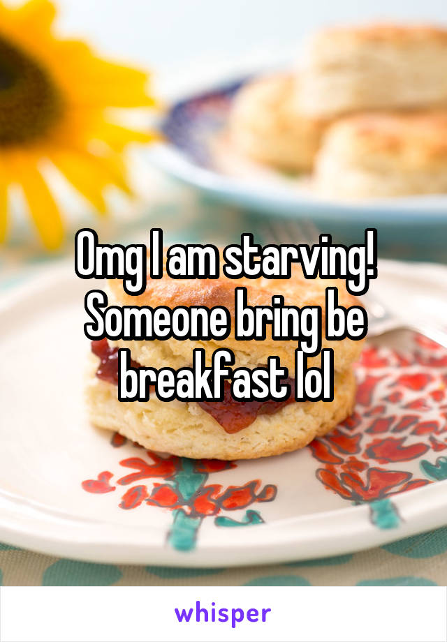 Omg I am starving! Someone bring be breakfast lol