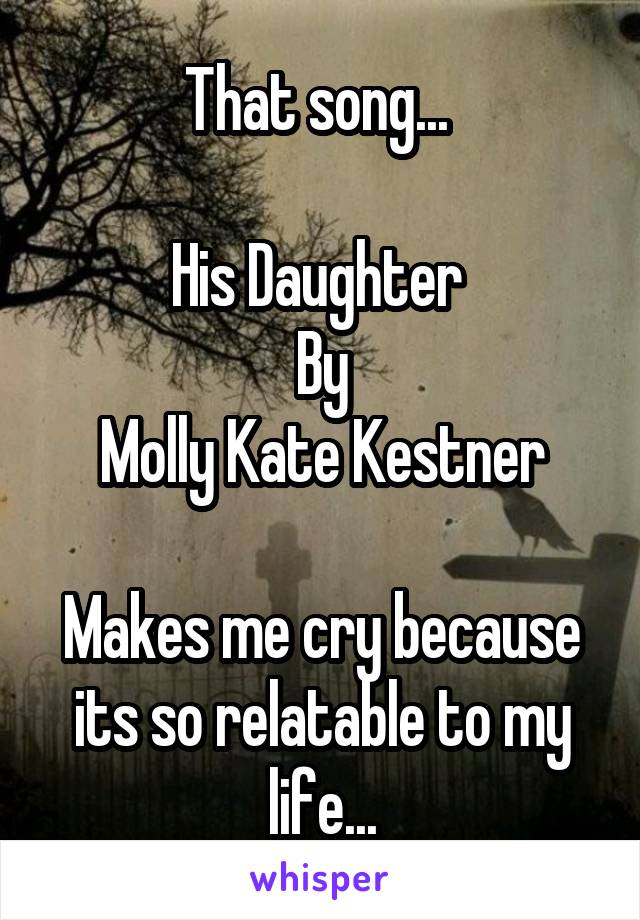 That song... 

His Daughter 
By
Molly Kate Kestner

Makes me cry because its so relatable to my life...