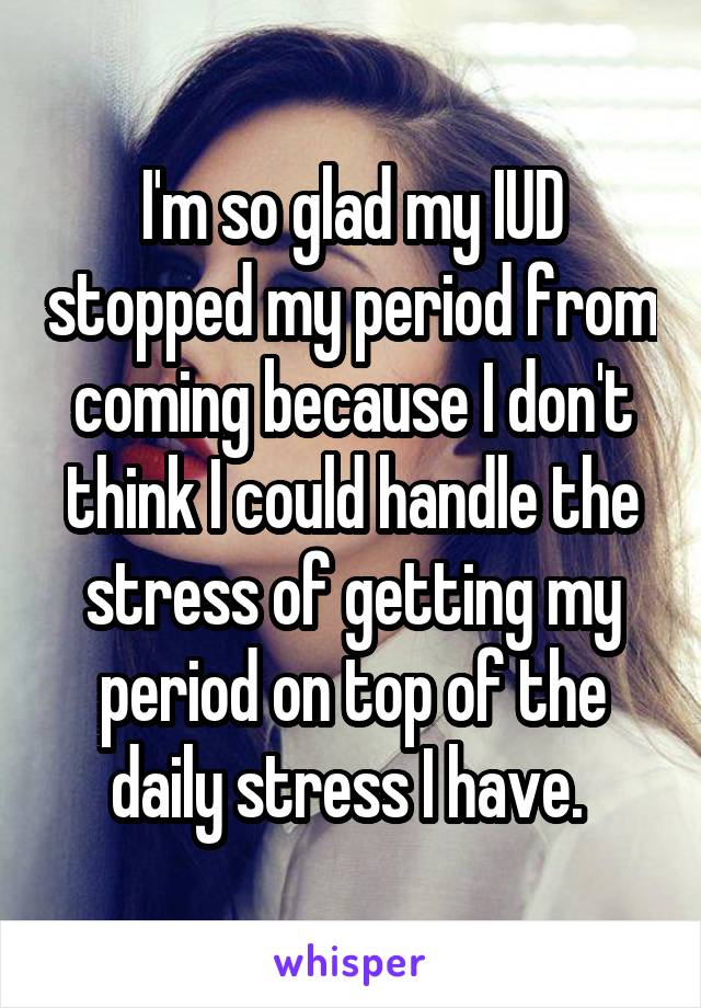 I'm so glad my IUD stopped my period from coming because I don't think I could handle the stress of getting my period on top of the daily stress I have. 