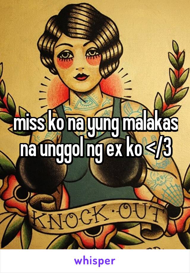 miss ko na yung malakas na unggol ng ex ko </3