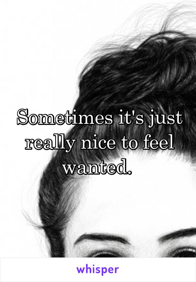 Sometimes it's just really nice to feel wanted. 