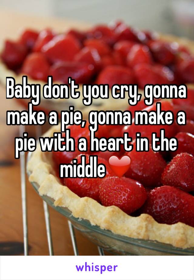 Baby don't you cry, gonna make a pie, gonna make a pie with a heart in the middle❤️