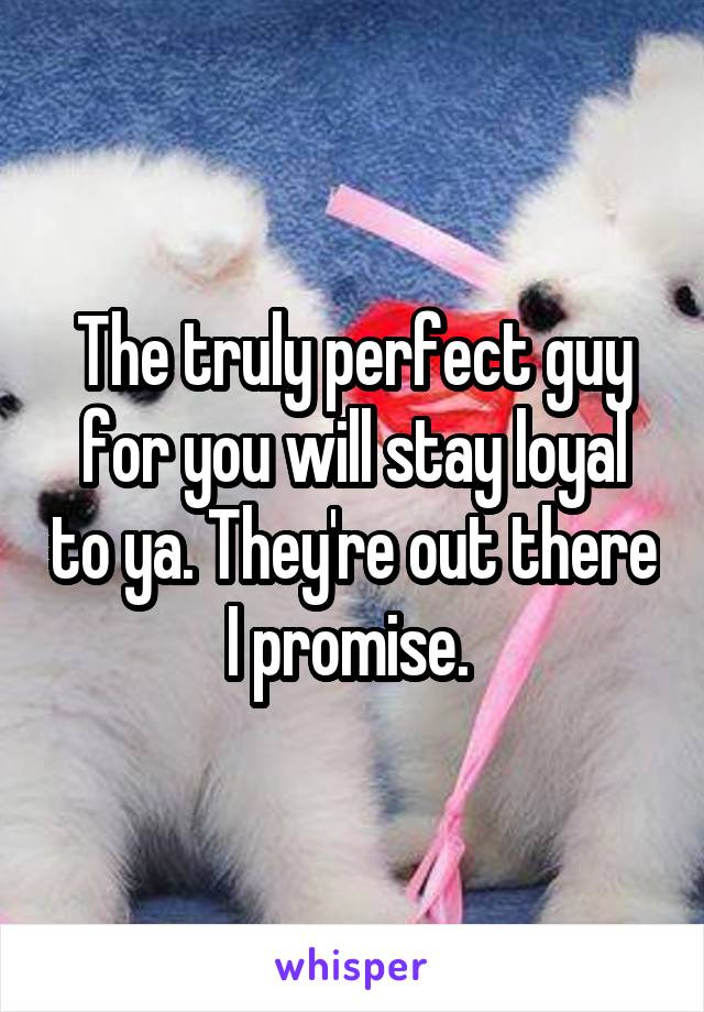 The truly perfect guy for you will stay loyal to ya. They're out there I promise. 