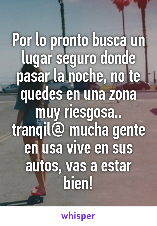 Por lo pronto busca un lugar seguro donde pasar la noche, no te quedes en una zona muy riesgosa.. tranqil@ mucha gente en usa vive en sus autos, vas a estar bien!