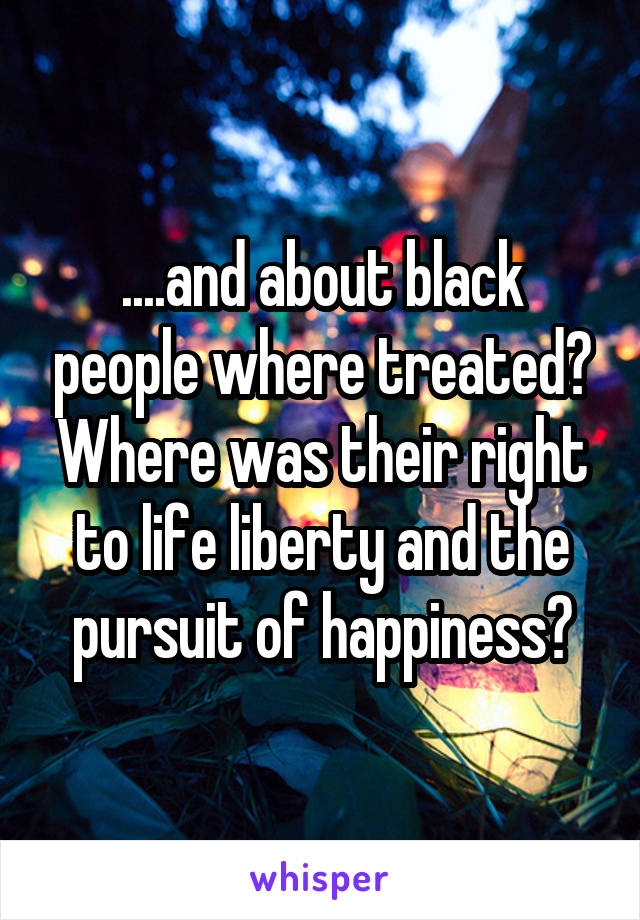 ....and about black people where treated? Where was their right to life liberty and the pursuit of happiness?