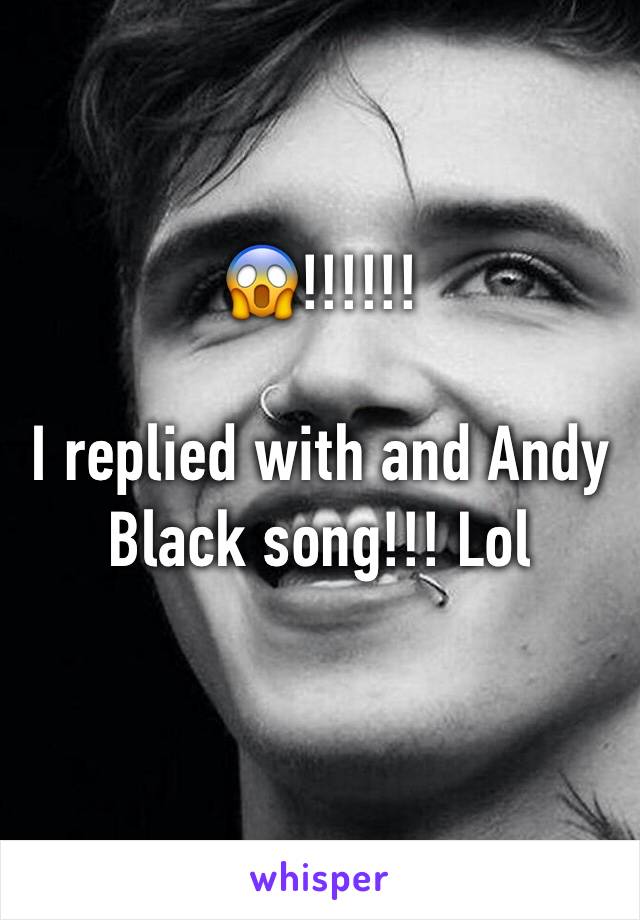 😱!!!!!! 

I replied with and Andy Black song!!! Lol 
