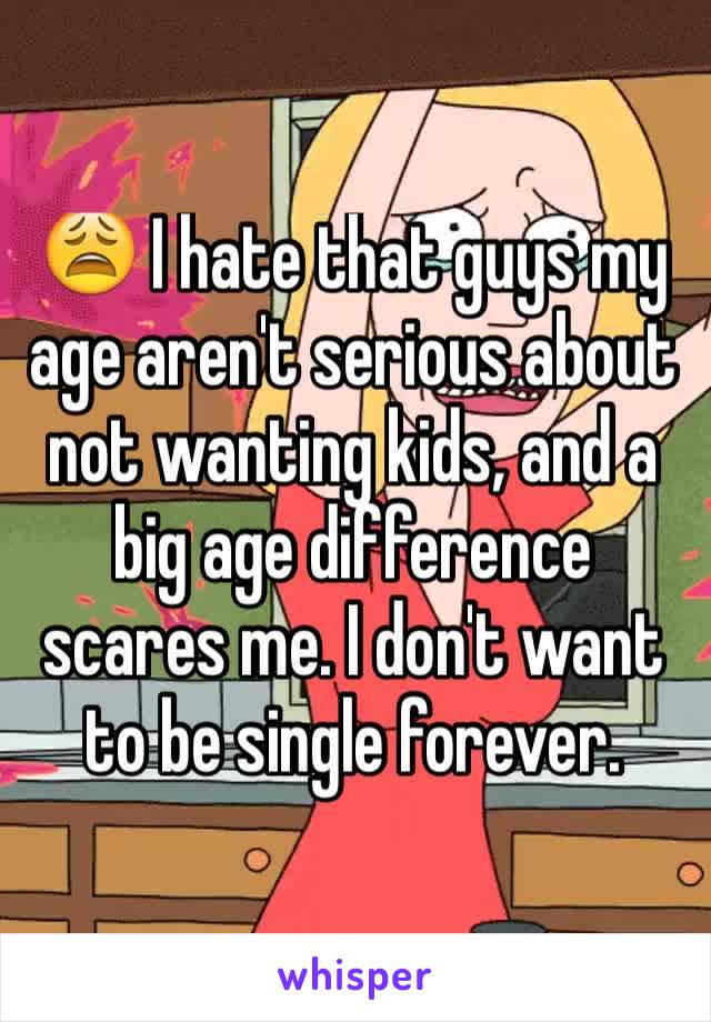 😩 I hate that guys my age aren't serious about not wanting kids, and a big age difference scares me. I don't want to be single forever.