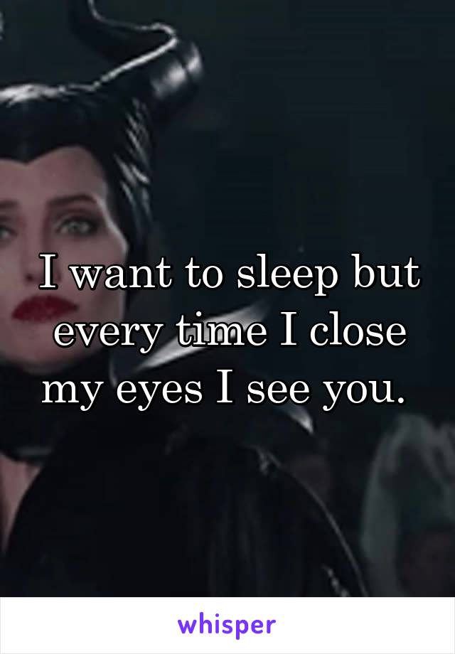 I want to sleep but every time I close my eyes I see you. 