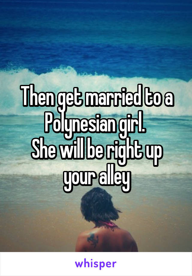 Then get married to a Polynesian girl. 
She will be right up your alley