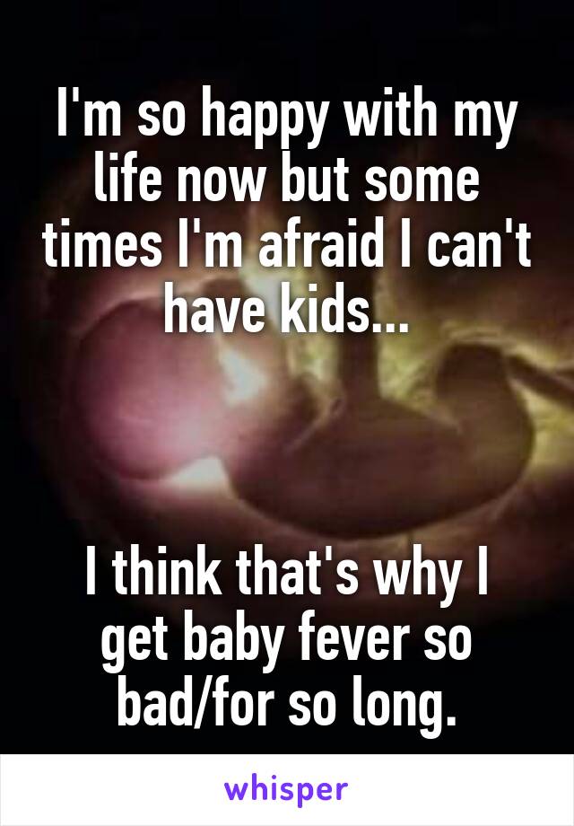 I'm so happy with my life now but some times I'm afraid I can't have kids...



I think that's why I get baby fever so bad/for so long.