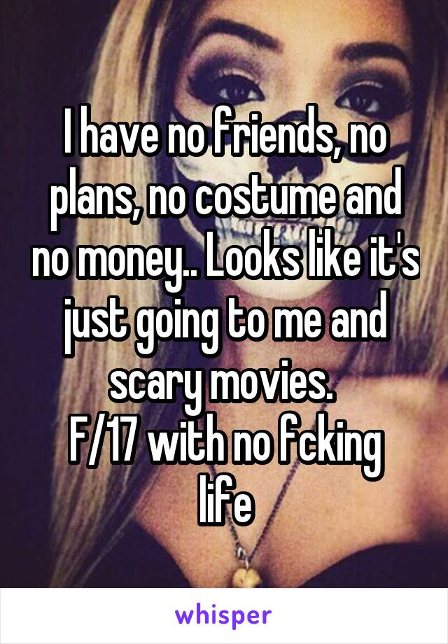 I have no friends, no plans, no costume and no money.. Looks like it's just going to me and scary movies. 
F/17 with no fcking life