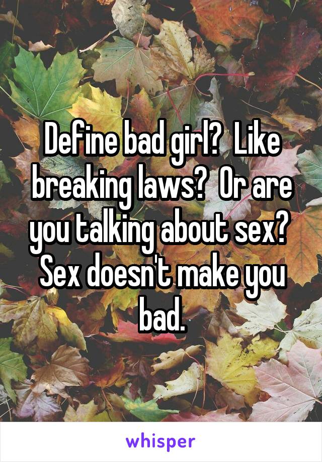 Define bad girl?  Like breaking laws?  Or are you talking about sex?  Sex doesn't make you bad.