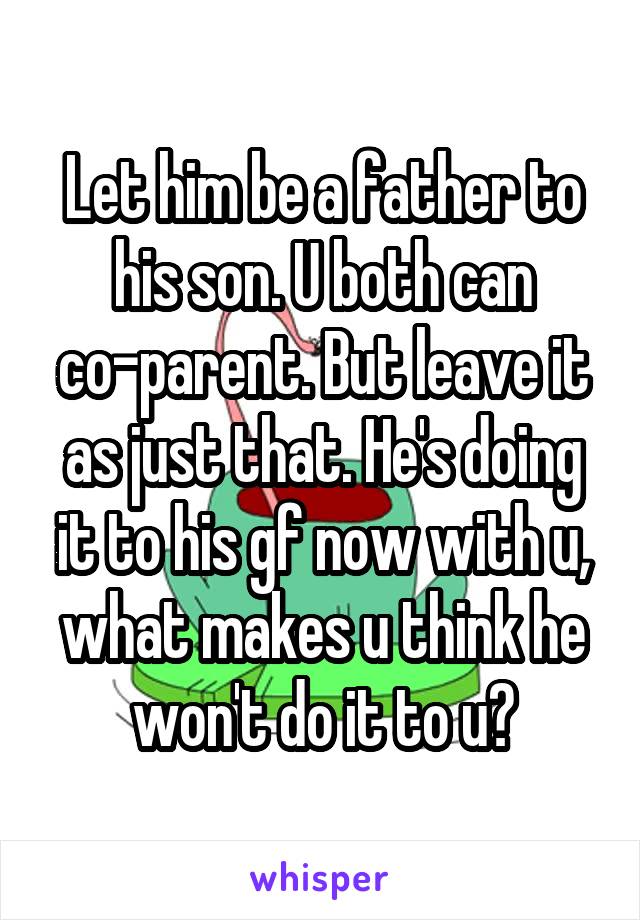 Let him be a father to his son. U both can co-parent. But leave it as just that. He's doing it to his gf now with u, what makes u think he won't do it to u?