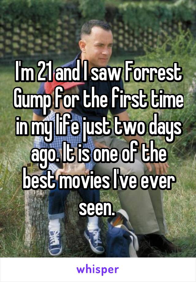 I'm 21 and I saw Forrest Gump for the first time in my life just two days ago. It is one of the best movies I've ever seen. 