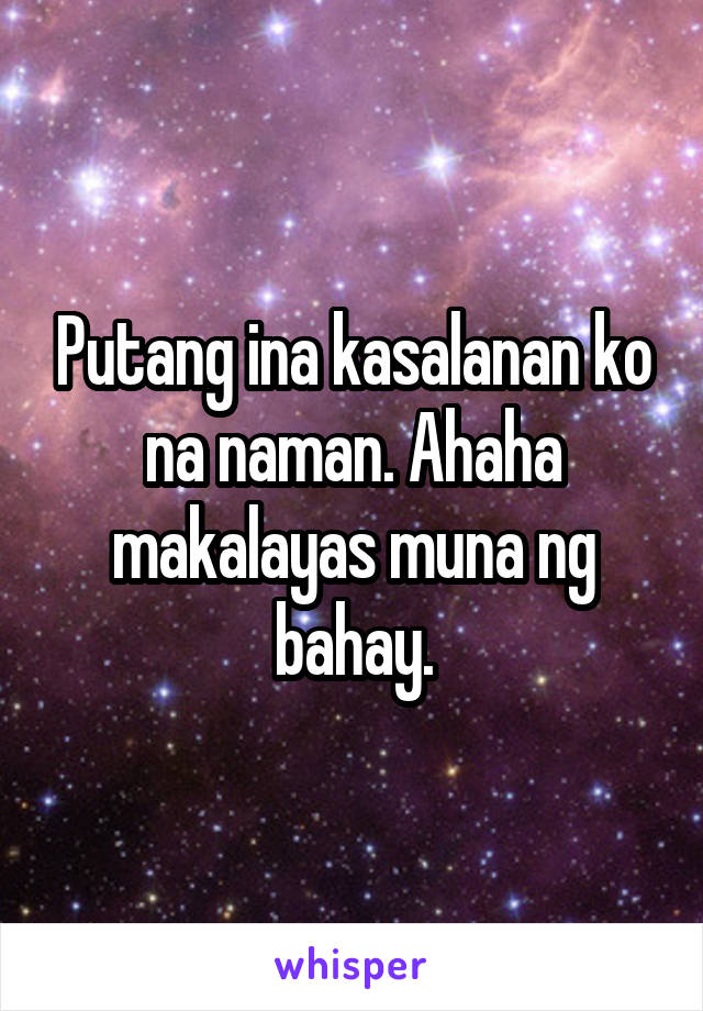 Putang ina kasalanan ko na naman. Ahaha makalayas muna ng bahay.