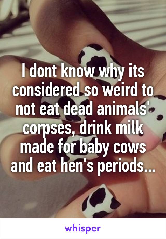 I dont know why its considered so weird to not eat dead animals' corpses, drink milk made for baby cows and eat hen's periods...