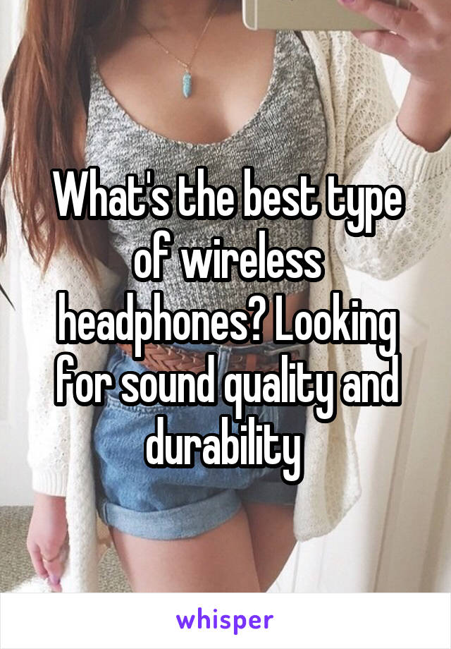 What's the best type of wireless headphones? Looking for sound quality and durability 