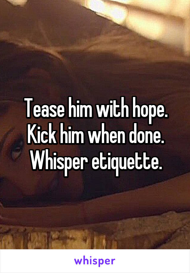 Tease him with hope.
Kick him when done.
Whisper etiquette.