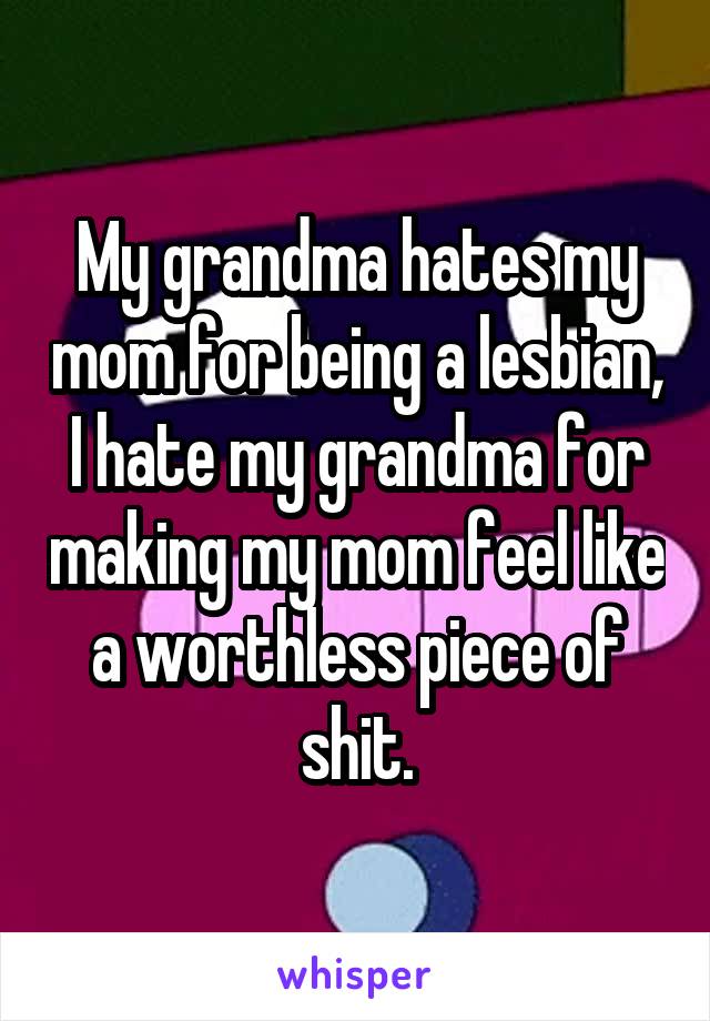 My grandma hates my mom for being a lesbian, I hate my grandma for making my mom feel like a worthless piece of shit.