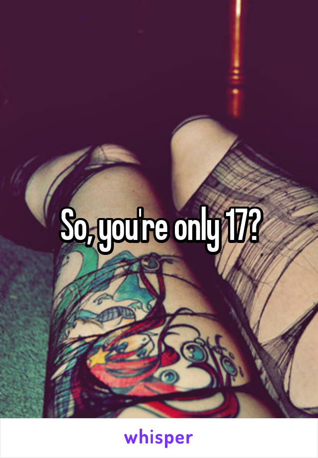 So, you're only 17?
