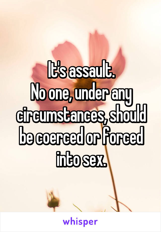 It's assault.
No one, under any circumstances, should be coerced or forced into sex.