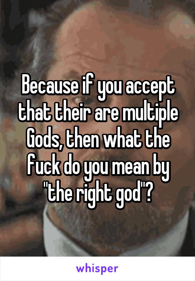 Because if you accept that their are multiple Gods, then what the fuck do you mean by "the right god"?