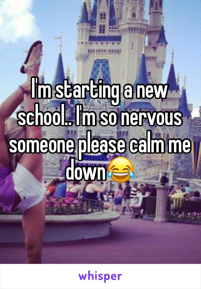 I'm starting a new school.. I'm so nervous someone please calm me down😂