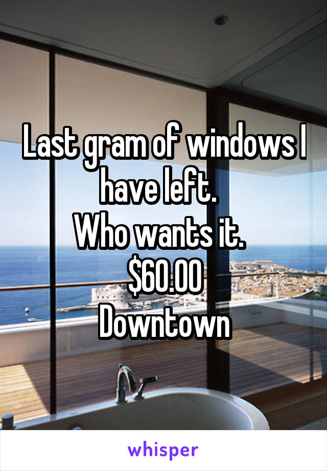 Last gram of windows I have left.  
Who wants it.  
$60.00
Downtown