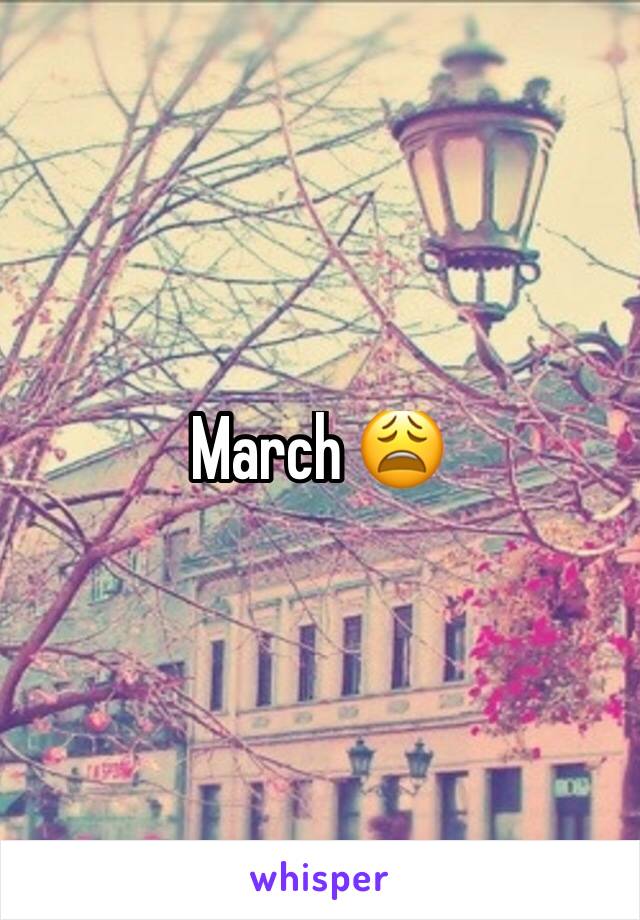 March 😩
