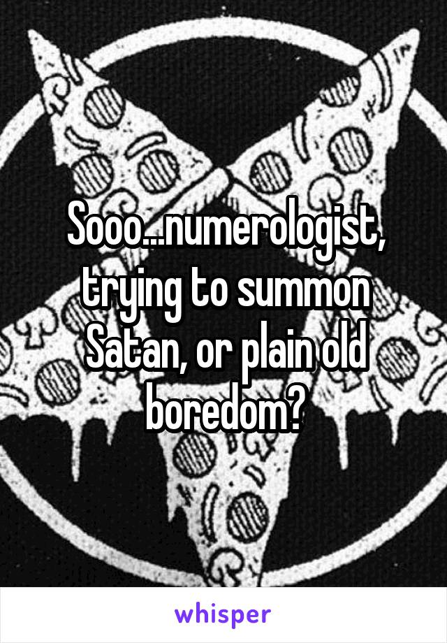 Sooo...numerologist, trying to summon Satan, or plain old boredom?