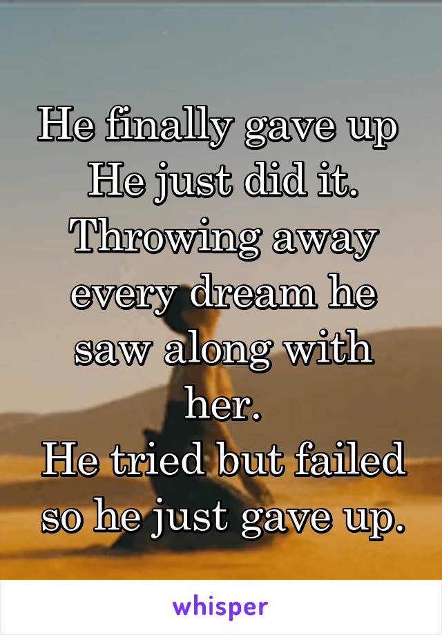 He finally gave up 
He just did it.
Throwing away every dream he saw along with her.
He tried but failed so he just gave up.