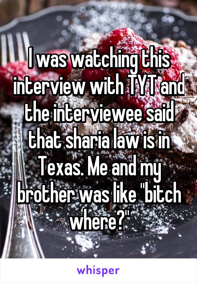 I was watching this interview with TYT and the interviewee said that sharia law is in Texas. Me and my brother was like "bitch where?"