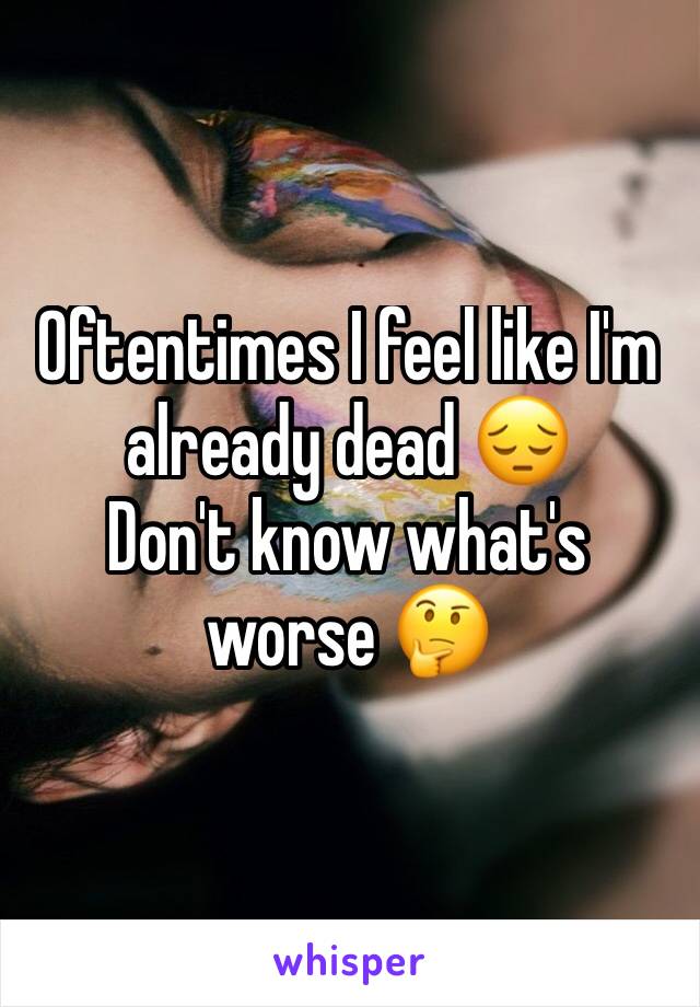 Oftentimes I feel like I'm already dead 😔
Don't know what's worse 🤔
