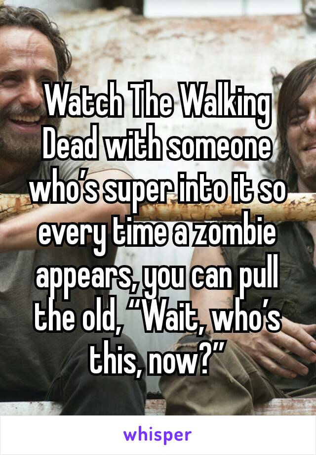 Watch The Walking Dead with someone who’s super into it so every time a zombie appears, you can pull the old, “Wait, who’s this, now?”