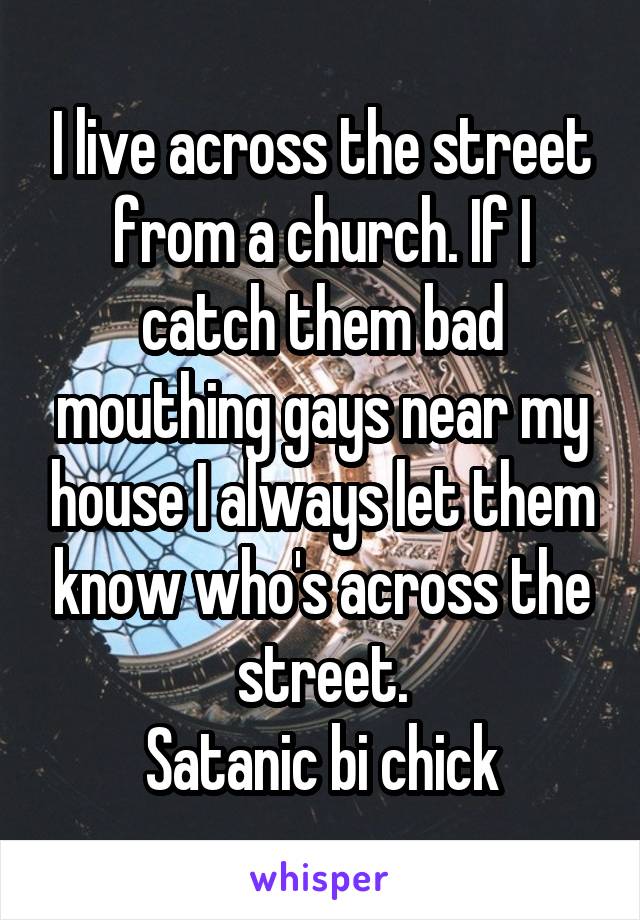 I live across the street from a church. If I catch them bad mouthing gays near my house I always let them know who's across the street.
Satanic bi chick