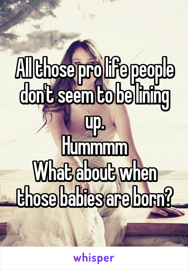 All those pro life people don't seem to be lining up.
Hummmm
What about when those babies are born?