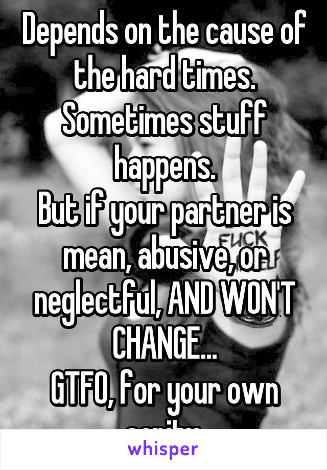 Depends on the cause of the hard times.
Sometimes stuff happens.
But if your partner is mean, abusive, or neglectful, AND WON'T CHANGE...
GTFO, for your own sanity.