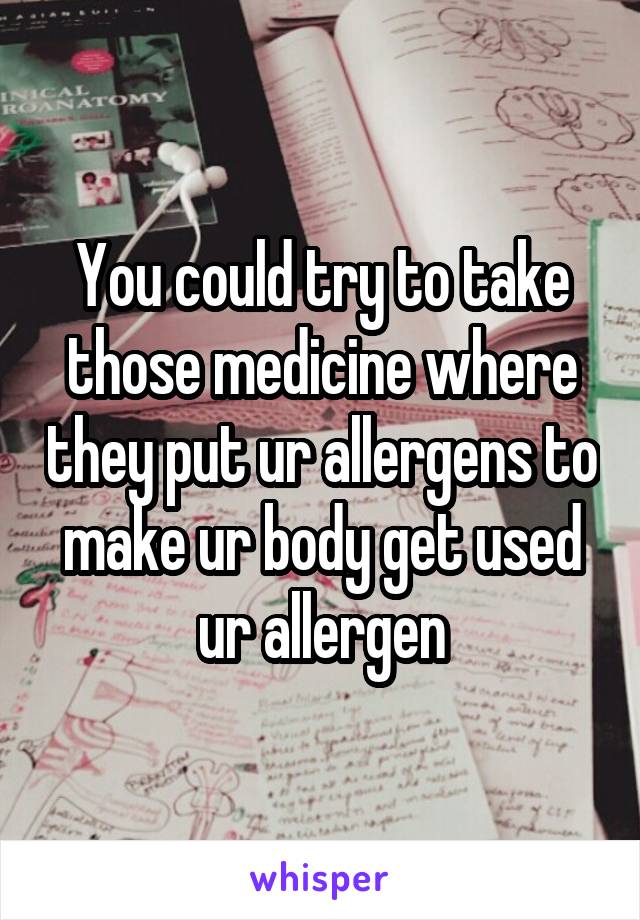 You could try to take those medicine where they put ur allergens to make ur body get used ur allergen