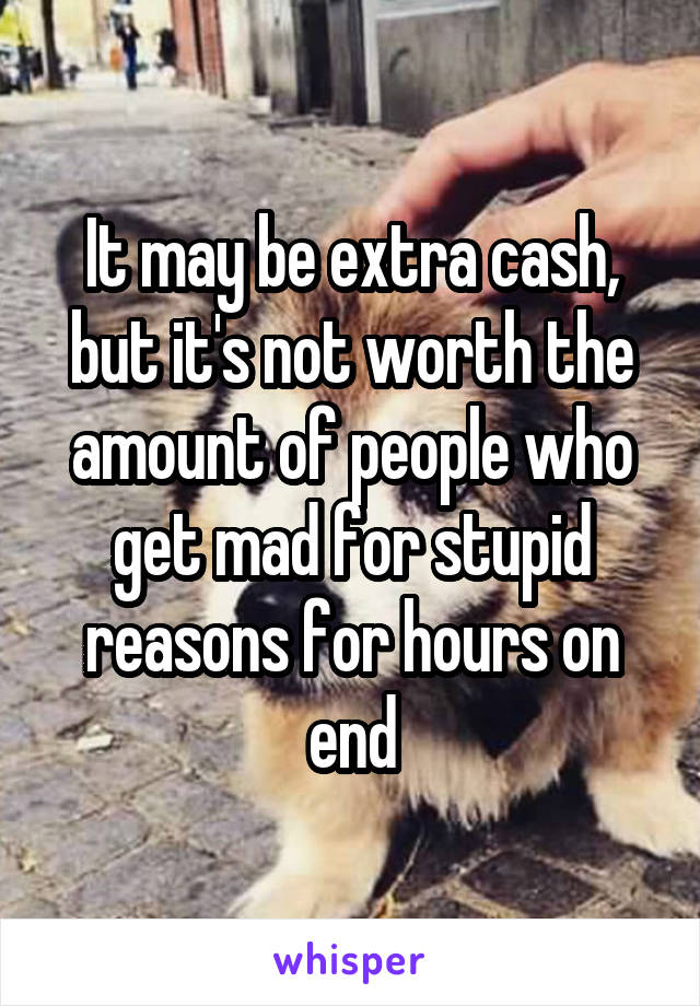 It may be extra cash, but it's not worth the amount of people who get mad for stupid reasons for hours on end