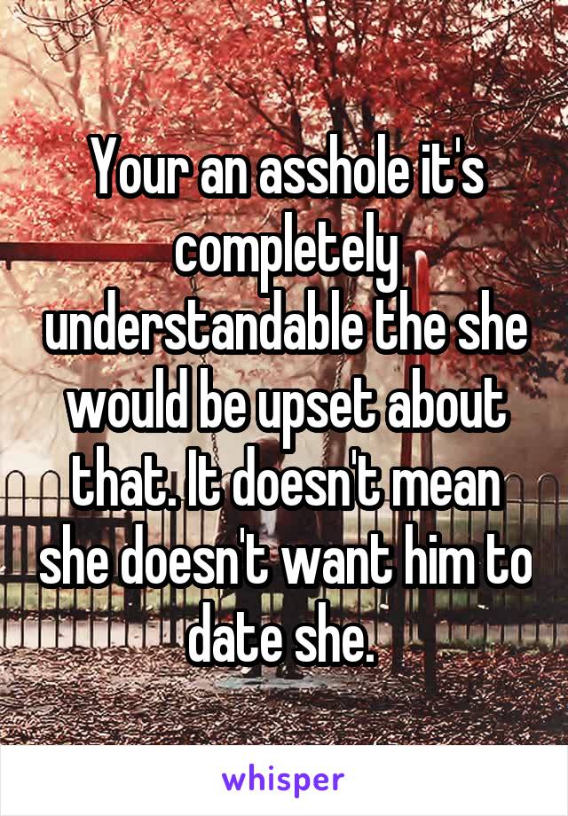 Your an asshole it's completely understandable the she would be upset about that. It doesn't mean she doesn't want him to date she. 