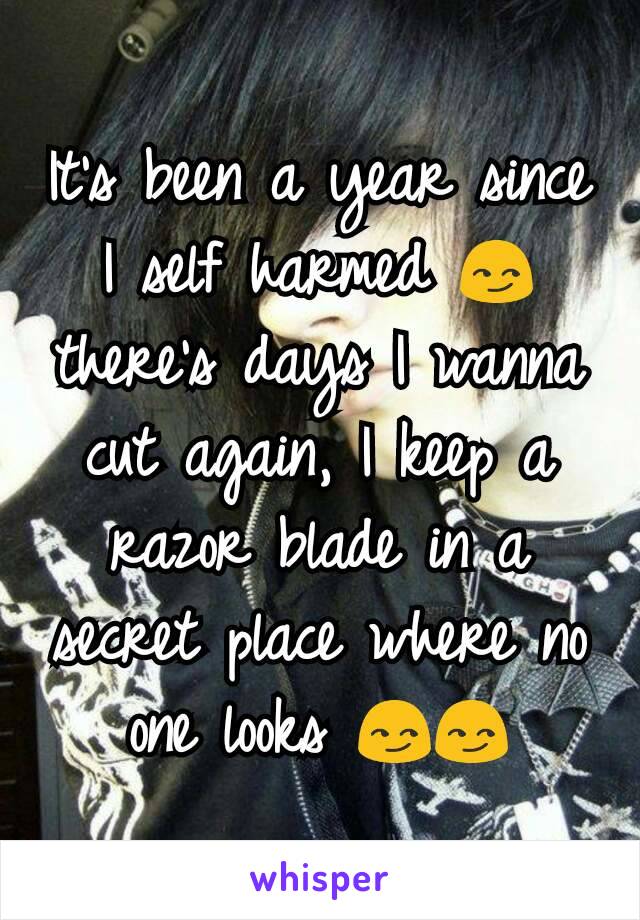 It's been a year since I self harmed 😏 there's days I wanna cut again, I keep a razor blade in a secret place where no one looks 😏😏