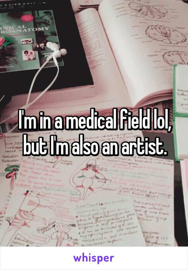 I'm in a medical field lol, but I'm also an artist.