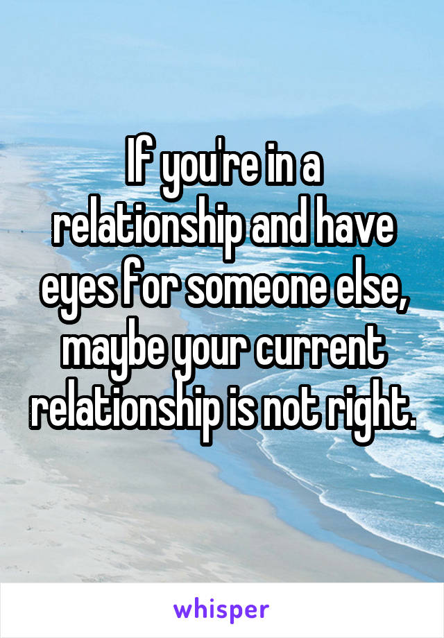 If you're in a relationship and have eyes for someone else, maybe your current relationship is not right. 