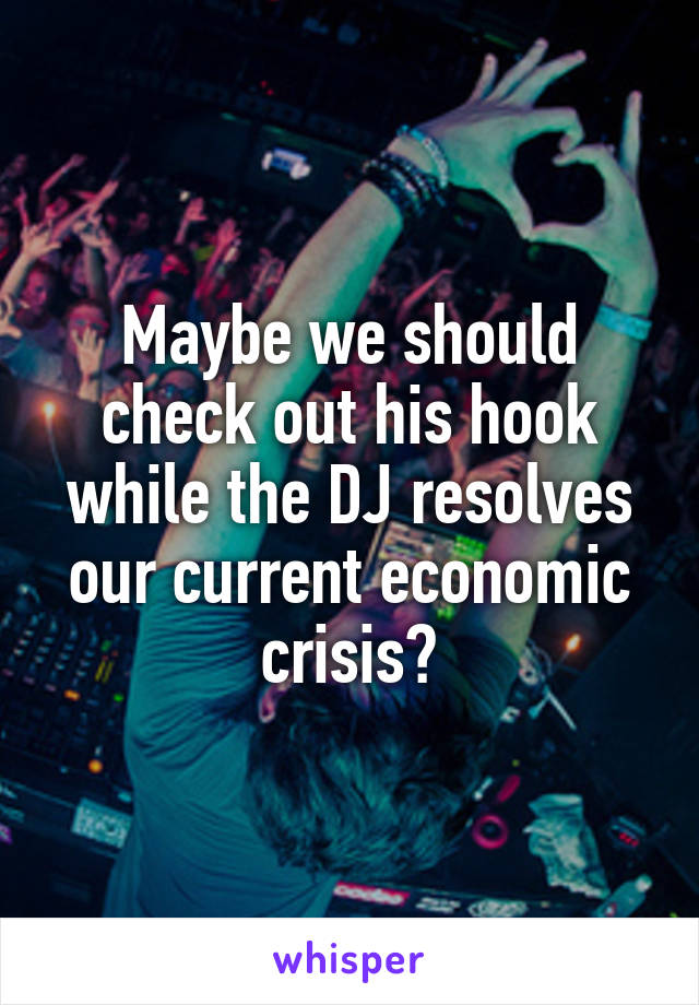 Maybe we should check out his hook while the DJ resolves our current economic crisis?