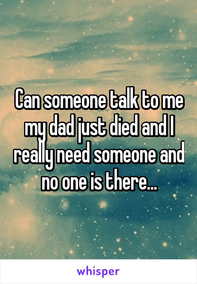 Can someone talk to me my dad just died and I really need someone and no one is there...