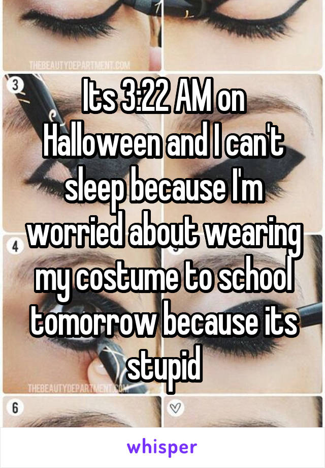 Its 3:22 AM on Halloween and I can't sleep because I'm worried about wearing my costume to school tomorrow because its stupid