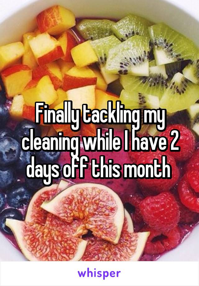 Finally tackling my cleaning while I have 2 days off this month 